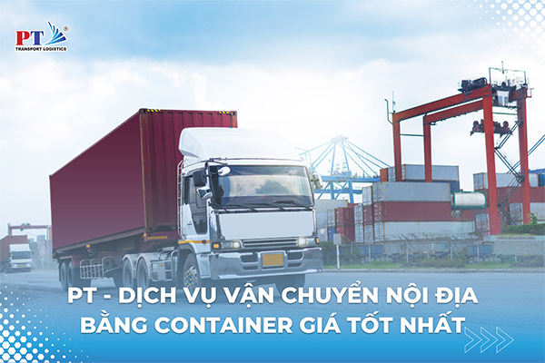 PT - Dịch vụ vận chuyển nội địa bằng container giá tốt nhất
